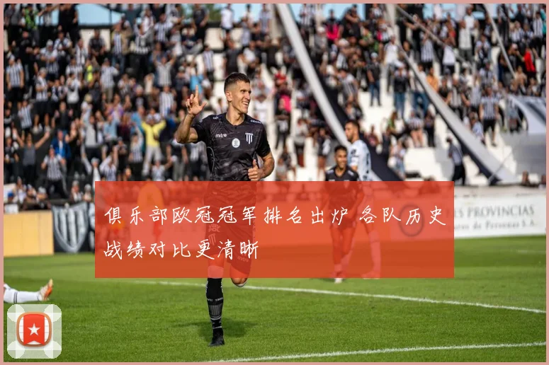 俱乐部欧冠冠军排名出炉 各队历史战绩对比更清晰