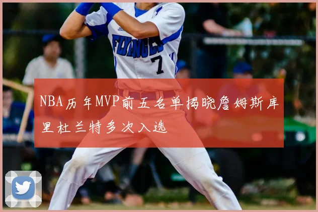 NBA历年MVP前五名单揭晓詹姆斯库里杜兰特多次入选