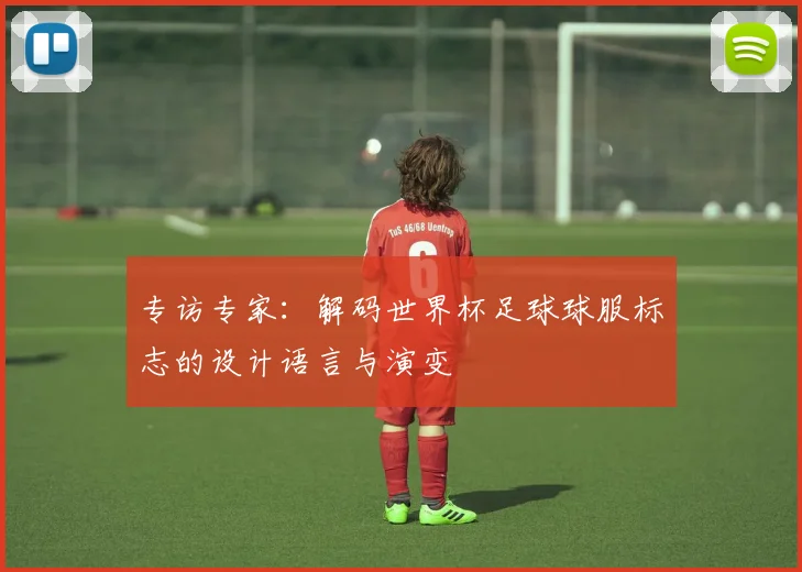 专访专家：解码世界杯足球球服标志的设计语言与演变