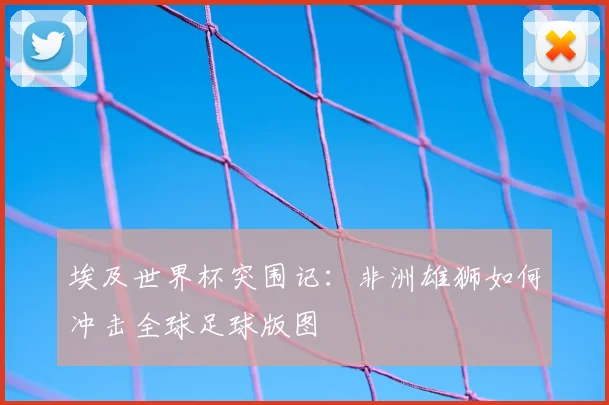 埃及世界杯突围记：非洲雄狮如何冲击全球足球版图
