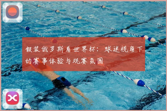 假装俄罗斯看世界杯：球迷视角下的赛事体验与观赛氛围