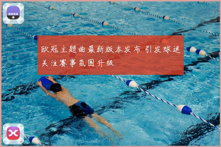 欧冠主题曲最新版本发布 引发球迷关注赛事氛围升级
