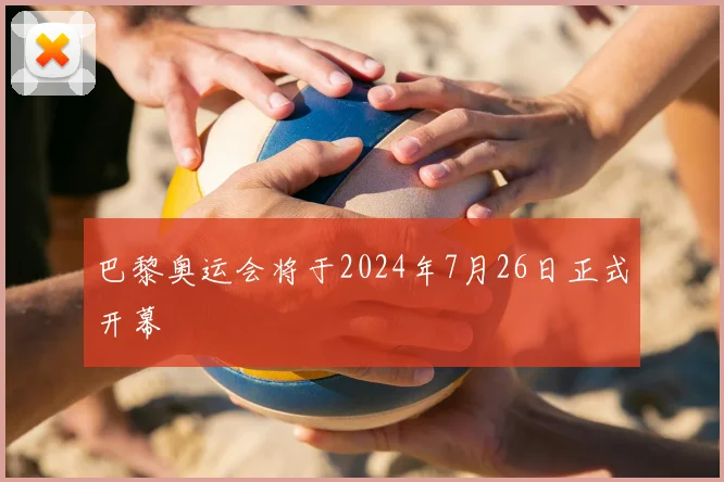 巴黎奥运会将于2024年7月26日正式开幕