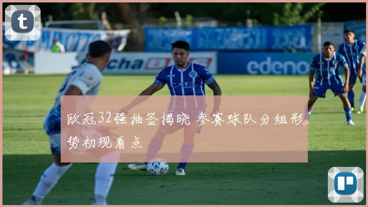 欧冠32强抽签揭晓 参赛球队分组形势初现看点