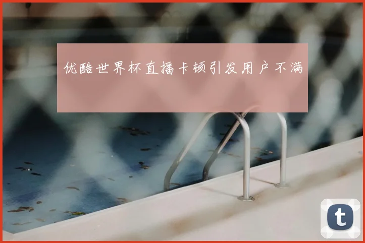 优酷世界杯直播卡顿引发用户不满