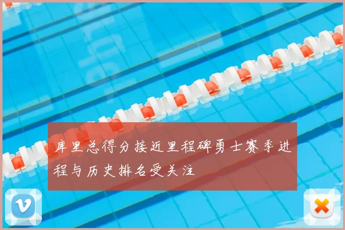库里总得分接近里程碑勇士赛季进程与历史排名受关注