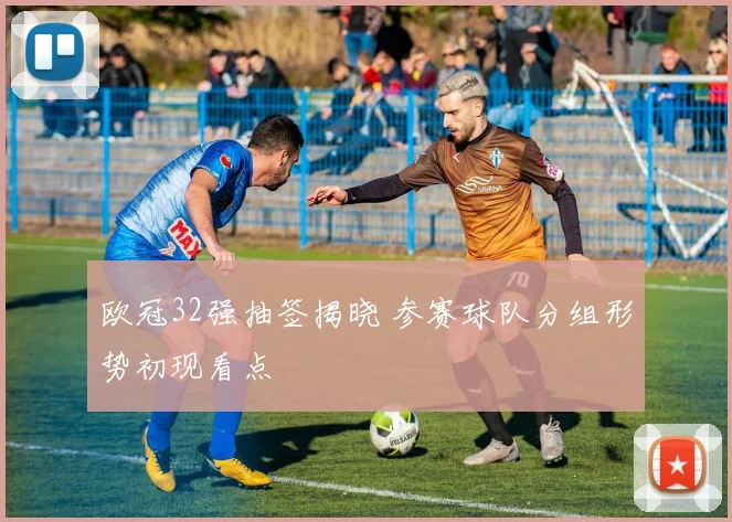 欧冠32强抽签揭晓 参赛球队分组形势初现看点