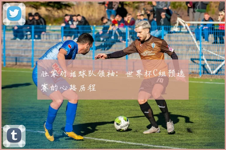 独家对话球队领袖:世界杯C组预选赛的心路历程