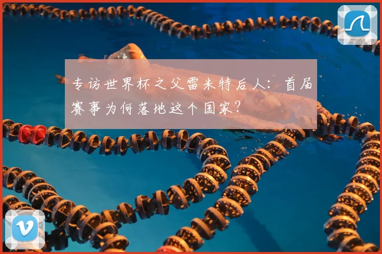 专访世界杯之父雷米特后人:首届赛事为何落地这个国家?