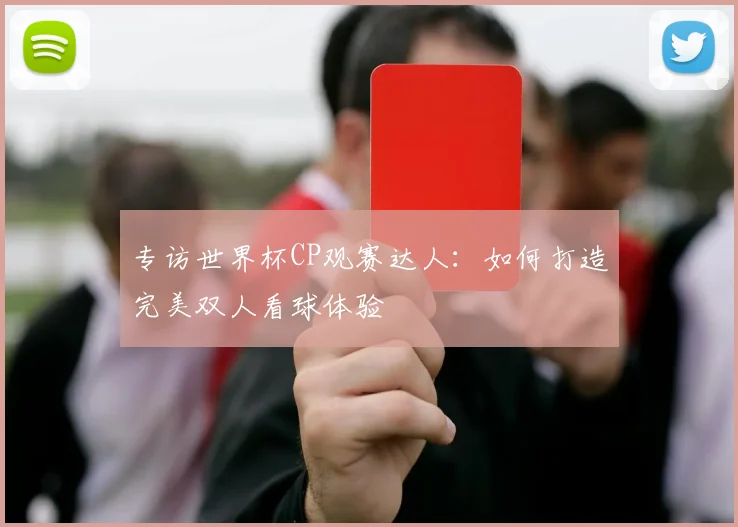 专访世界杯CP观赛达人:如何打造完美双人看球体验