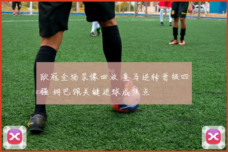 欧冠全场录像回放 皇马逆转晋级四强 姆巴佩关键进球成焦点