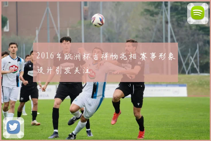 2016年欧洲杯吉祥物亮相 赛事形象设计引发关注