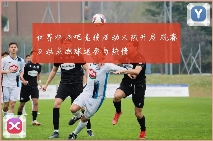 世界杯酒吧竞猜活动火热开启 观赛互动点燃球迷参与热情