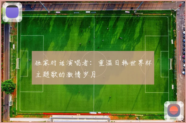 独家对话演唱者：重温日韩世界杯主题歌的激情岁月