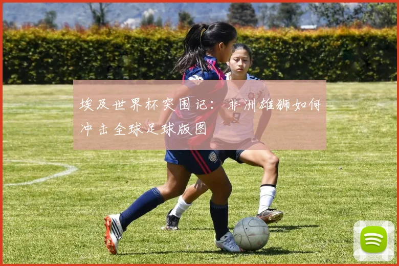 埃及世界杯突围记：非洲雄狮如何冲击全球足球版图