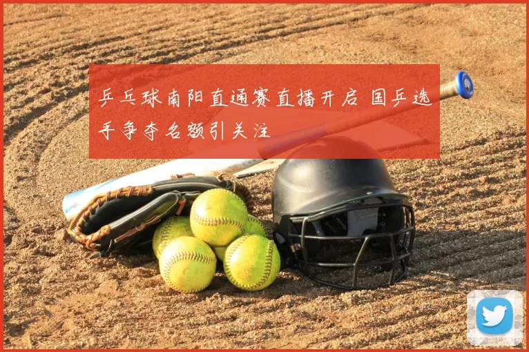 乒乓球南阳直通赛直播开启 国乒选手争夺名额引关注