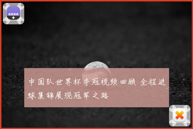 中国队世界杯夺冠视频回顾 全程进球集锦展现冠军之路