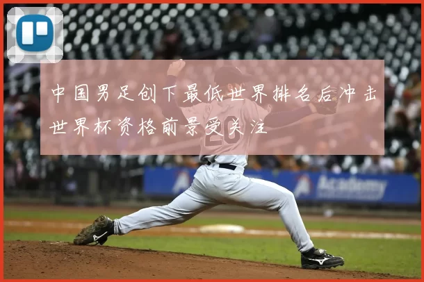中国男足创下最低世界排名后冲击世界杯资格前景受关注