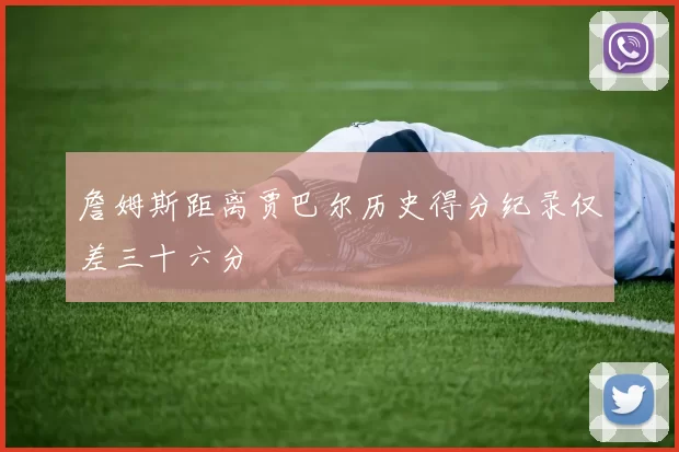 詹姆斯距离贾巴尔历史得分纪录仅差三十六分