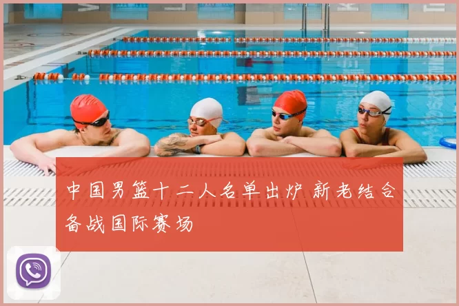 中国男篮十二人名单出炉 新老结合备战国际赛场