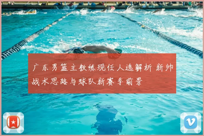 广东男篮主教练现任人选解析 新帅战术思路与球队新赛季前景