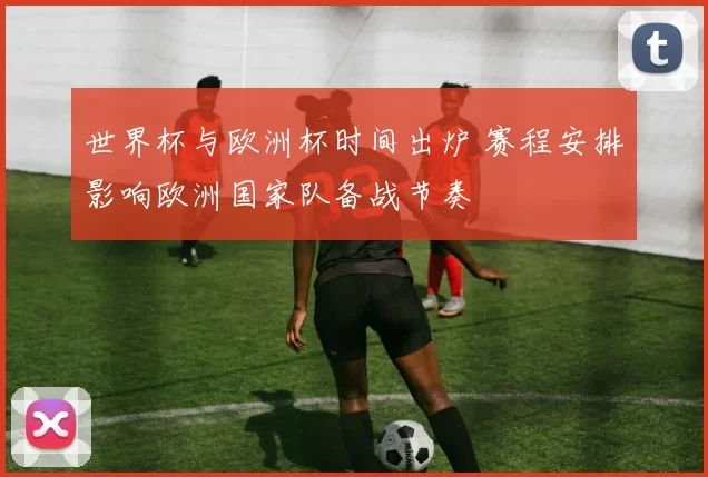 世界杯与欧洲杯时间出炉 赛程安排影响欧洲国家队备战节奏