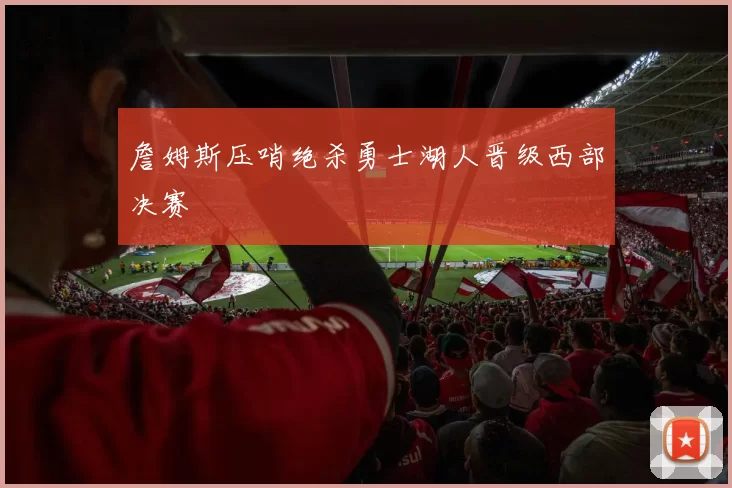 詹姆斯压哨绝杀勇士湖人晋级西部决赛