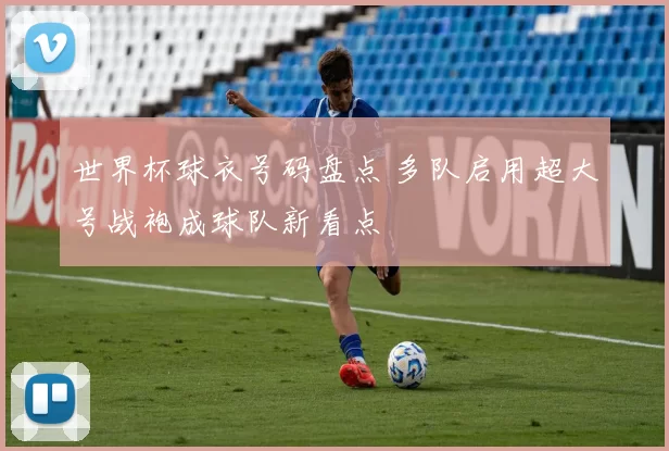 世界杯球衣号码盘点 多队启用超大号战袍成球队新看点