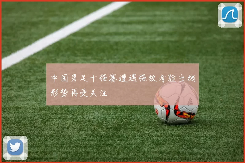 中国男足十强赛遭遇强敌考验出线形势再受关注