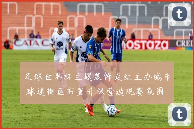 足球世界杯主题装饰走红主办城市 球迷街区布置升级营造观赛氛围