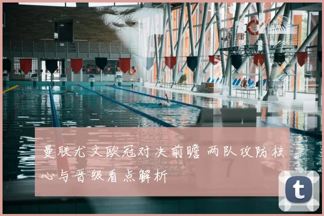 曼联尤文欧冠对决前瞻 两队攻防核心与晋级看点解析