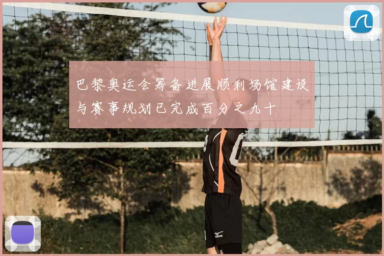 巴黎奥运会筹备进展顺利场馆建设与赛事规划已完成百分之九十