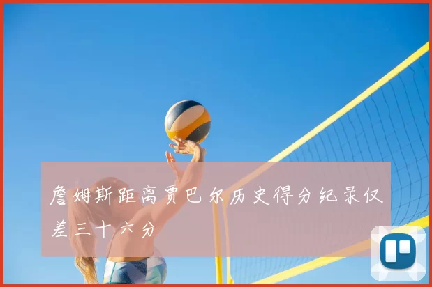 詹姆斯距离贾巴尔历史得分纪录仅差三十六分