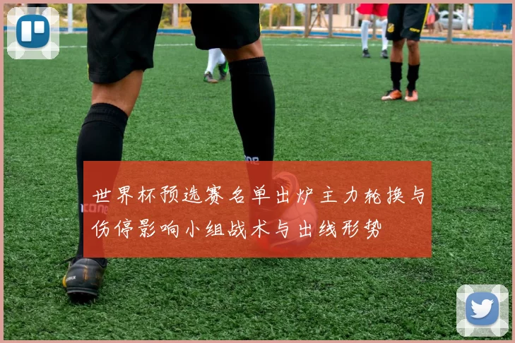 世界杯预选赛名单出炉主力轮换与伤停影响小组战术与出线形势
