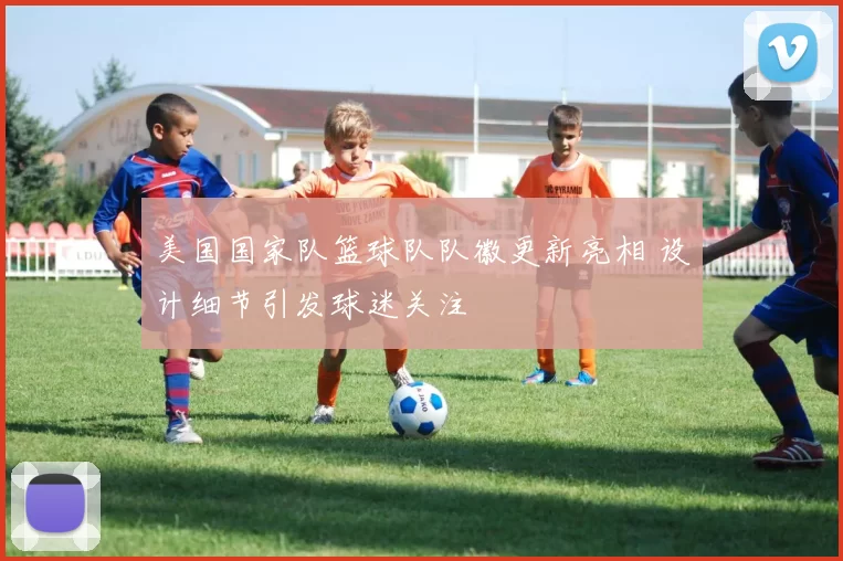 美国国家队篮球队队徽更新亮相 设计细节引发球迷关注