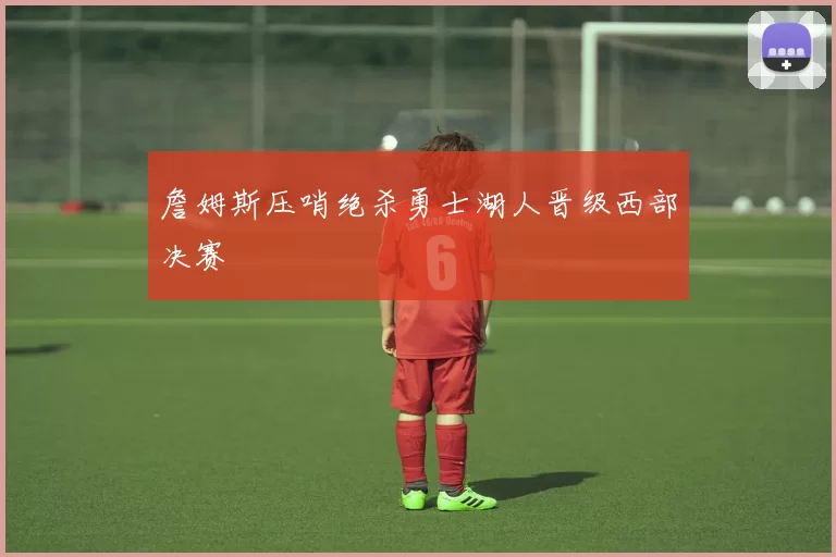 詹姆斯压哨绝杀勇士湖人晋级西部决赛