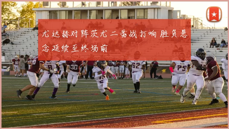 尤达赫对阵茨尤二番战打响 胜负悬念延续至终场前