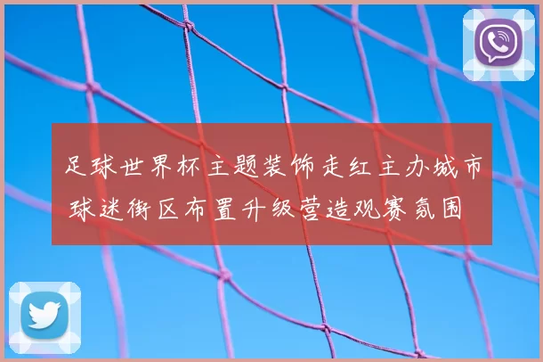 足球世界杯主题装饰走红主办城市 球迷街区布置升级营造观赛氛围