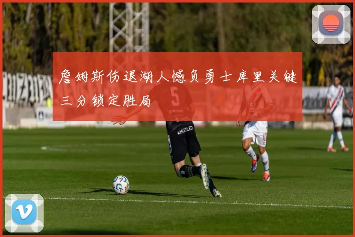 詹姆斯伤退湖人憾负勇士库里关键三分锁定胜局