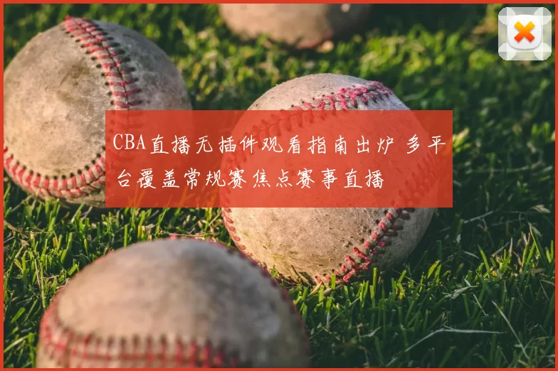 CBA直播无插件观看指南出炉 多平台覆盖常规赛焦点赛事直播