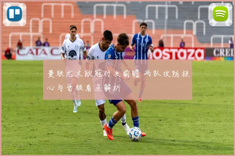 曼联尤文欧冠对决前瞻 两队攻防核心与晋级看点解析