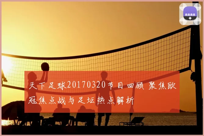 天下足球20170320节目回顾 聚焦欧冠焦点战与足坛热点解析