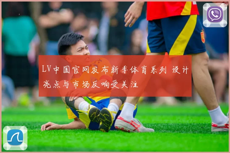 LV中国官网发布新季体育系列 设计亮点与市场反响受关注