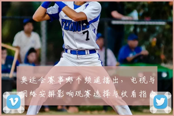 奥运会赛事哪个频道播出，电视与网络安排影响观赛选择与收看指南