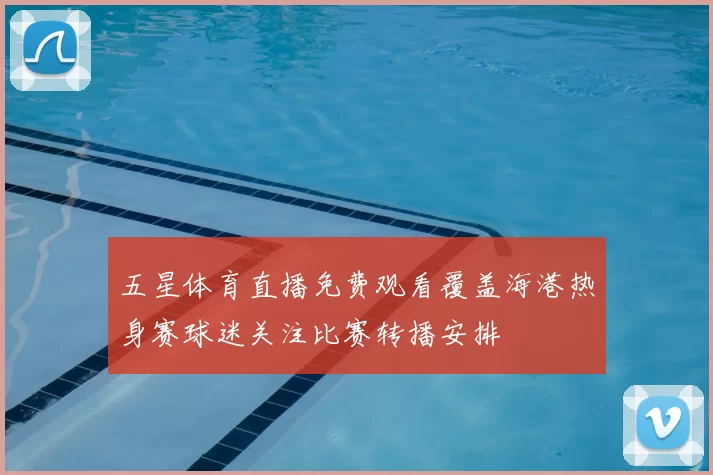 五星体育直播免费观看覆盖海港热身赛球迷关注比赛转播安排