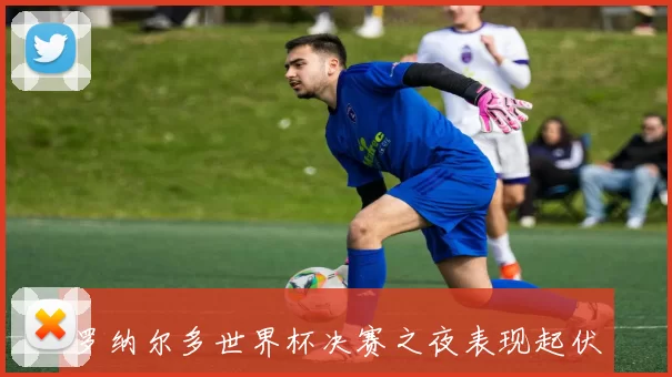 罗纳尔多世界杯决赛之夜表现起伏 关键伤情与比赛压力成关注焦点