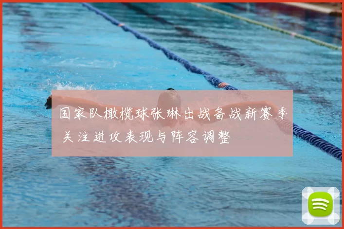 国家队橄榄球张琳出战备战新赛季 关注进攻表现与阵容调整