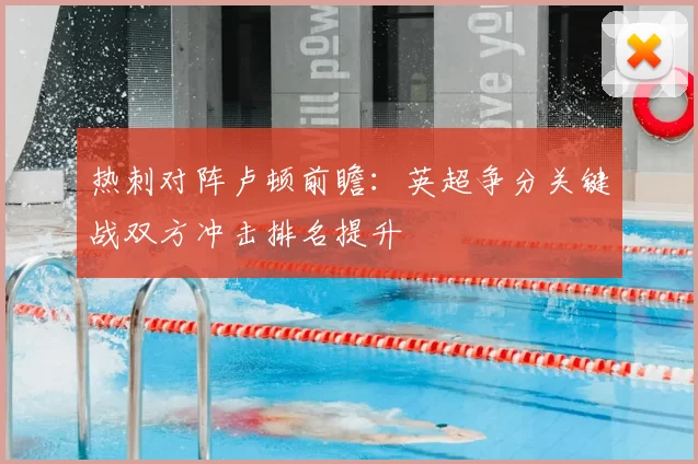 热刺对阵卢顿前瞻：英超争分关键战双方冲击排名提升