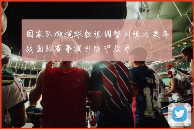 国家队橄榄球教练调整训练方案备战国际赛事提升防守效率