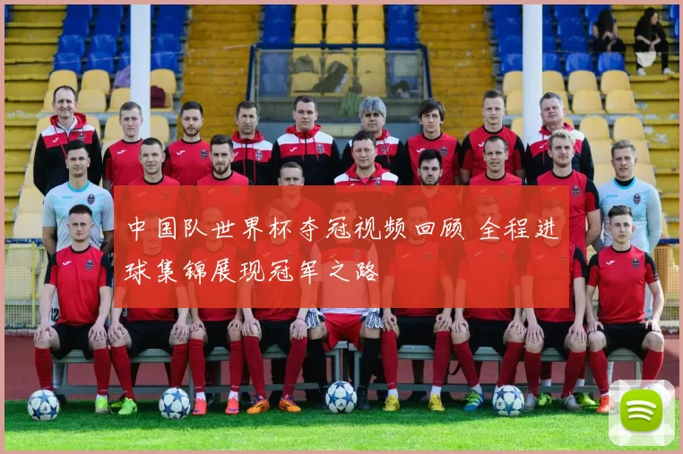 中国队世界杯夺冠视频回顾 全程进球集锦展现冠军之路